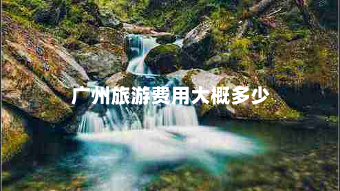 廣州旅游費(fèi)用大概多少 廣州旅游費(fèi)用大概多少