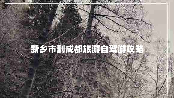 新鄉(xiāng)市到成都旅游自駕游攻略 新鄉(xiāng)市到成都旅游自駕游攻略