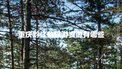 重慶黔江的旅游資源有哪些 重慶黔江的旅游資源有哪些