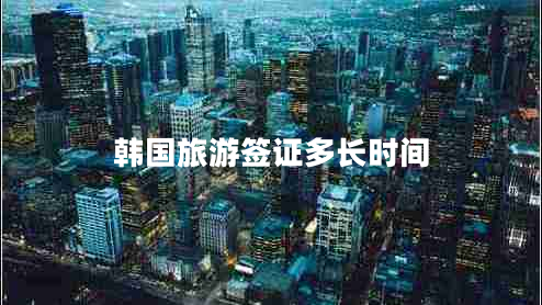 韓國(guó)旅游簽證多長(zhǎng)時(shí)間 韓國(guó)旅游簽證多長(zhǎng)時(shí)間