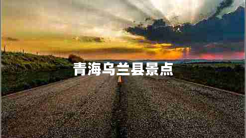 青海烏蘭縣景點 青海烏蘭縣景點