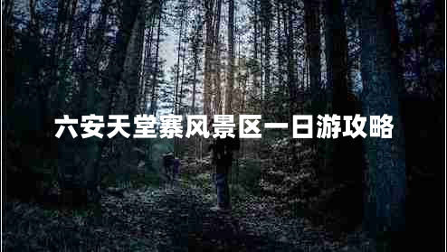 六安天堂寨風(fēng)景區(qū)一日游攻略