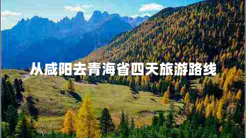 從咸陽去青海省四天旅游路線