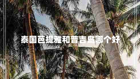 泰國芭提雅和普吉島哪個(gè)好 泰國芭提雅和普吉島哪個(gè)好