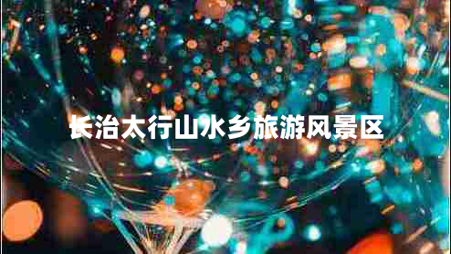 長治太行山水鄉(xiāng)旅游風景區(qū) 長治太行山水鄉(xiāng)旅游風景區(qū)