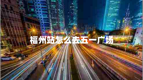 福州站怎么去五一廣場(chǎng) 福州站怎么去五一廣場(chǎng)