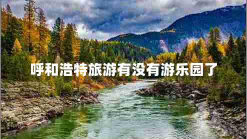 呼和浩特旅游有沒有游樂園了 呼和浩特旅游有沒有游樂園了