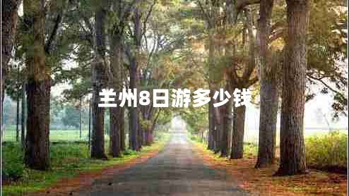 蘭州8日游多少錢 蘭州8日游多少錢