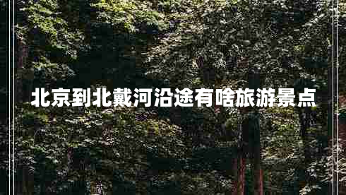 北京到北戴河沿途有啥旅游景點(diǎn) 北京到北戴河沿途有啥旅游景點(diǎn)