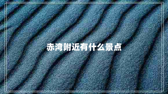 赤灣附近有什么景點 赤灣附近有什么景點