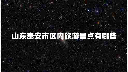山東泰安市區(qū)內旅游景點有哪些 山東泰安市區(qū)內旅游景點有哪些