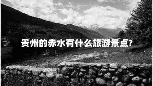 貴州的赤水有什么旅游景點?