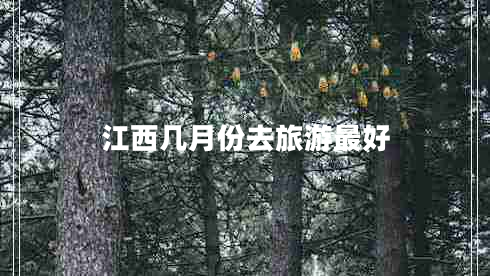 江西幾月份去旅游最好 江西幾月份去旅游最好