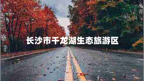 長沙市千龍湖生態(tài)旅游區(qū) 長沙市千龍湖生態(tài)旅游區(qū)
