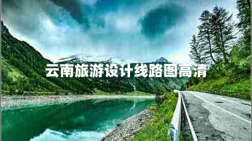 云南旅游設計線路圖高清 云南旅游設計線路圖高清