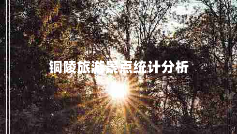 銅陵旅游景點(diǎn)統(tǒng)計(jì)分析