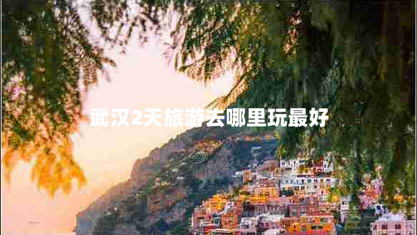 武漢2天旅游去哪里玩最好