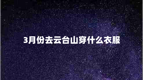 3月份去云臺山穿什么衣服 3月份去云臺山穿什么衣服