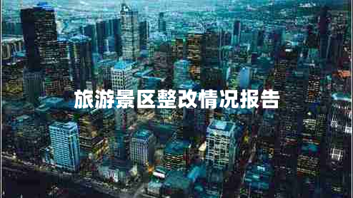 旅游景區(qū)整改情況報(bào)告 旅游景區(qū)整改情況報(bào)告