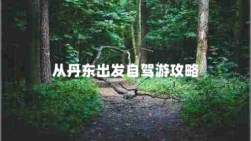 從丹東出發(fā)自駕游攻略