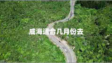 威海適合幾月份去 威海適合幾月份去