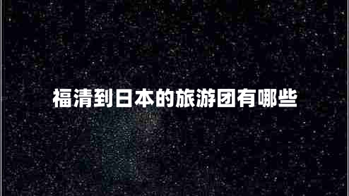 福清到日本的旅游團有哪些 福清到日本的旅游團有哪些