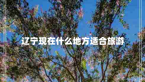 遼寧現(xiàn)在什么地方適合旅游