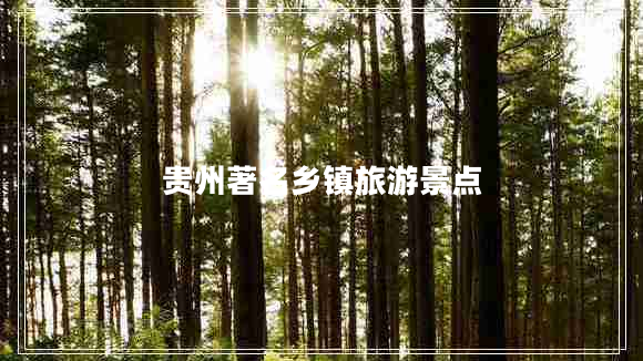 貴州著名鄉(xiāng)鎮(zhèn)旅游景點(diǎn) 貴州著名鄉(xiāng)鎮(zhèn)旅游景點(diǎn)