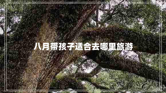 八月帶孩子適合去哪里旅游
