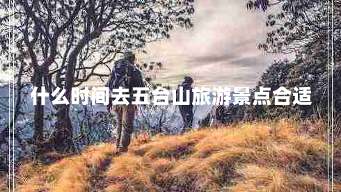 什么時(shí)間去五臺山旅游景點(diǎn)合適