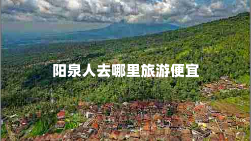 陽泉人去哪里旅游便宜