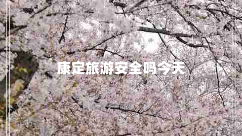 康定旅游安全嗎今天 康定旅游安全嗎今天