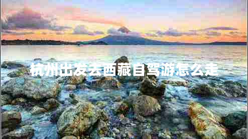 杭州出發(fā)去西藏自駕游怎么走