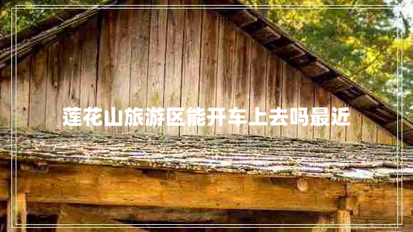 蓮花山旅游區(qū)能開車上去嗎最近 蓮花山旅游區(qū)能開車上去嗎最近