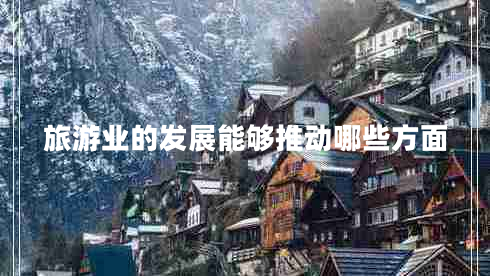 旅游業(yè)的發(fā)展能夠推動(dòng)哪些方面 旅游業(yè)的發(fā)展能夠推動(dòng)哪些方面