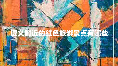 遵義附近的紅色旅游景點有哪些 遵義附近的紅色旅游景點有哪些