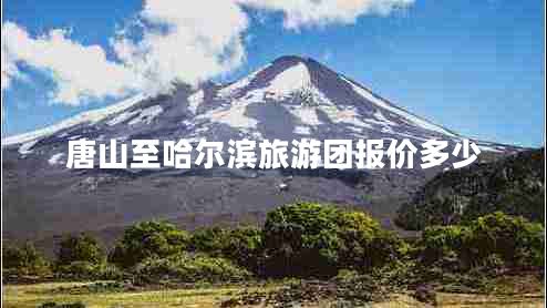 唐山至哈爾濱旅游團(tuán)報(bào)價多少 唐山至哈爾濱旅游團(tuán)報(bào)價多少