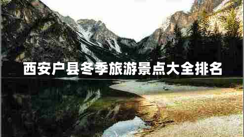 西安戶(hù)縣冬季旅游景點(diǎn)大全排名