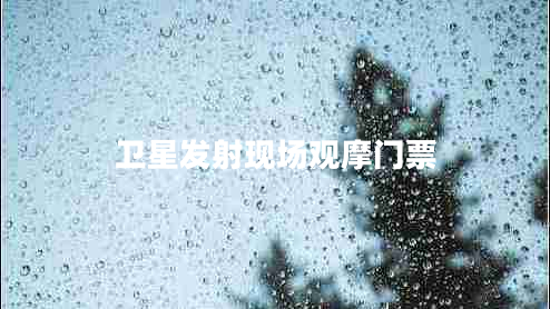 衛(wèi)星發(fā)射現(xiàn)場(chǎng)觀摩門(mén)票 衛(wèi)星發(fā)射現(xiàn)場(chǎng)觀摩門(mén)票