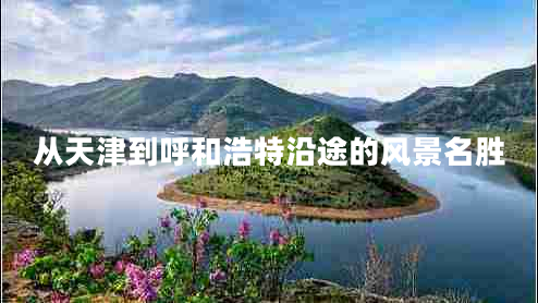 從天津到呼和浩特沿途的風(fēng)景名勝