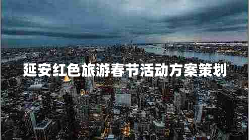 延安紅色旅游春節(jié)活動方案策劃