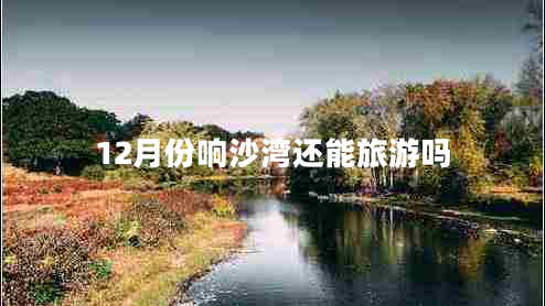 12月份響沙灣還能旅游嗎