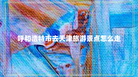 呼和浩特市去天津旅游景點怎么走