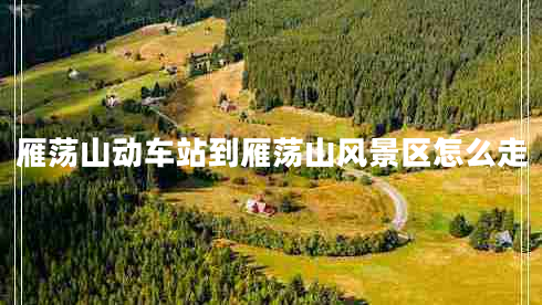 雁蕩山動車站到雁蕩山風景區(qū)怎么走 雁蕩山動車站到雁蕩山風景區(qū)怎么走