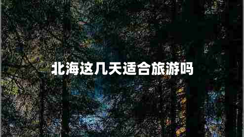 北海這幾天適合旅游嗎 北海這幾天適合旅游嗎