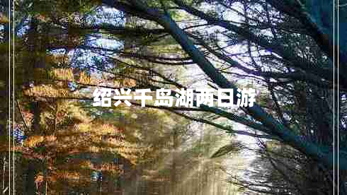 紹興千島湖兩日游 紹興千島湖兩日游