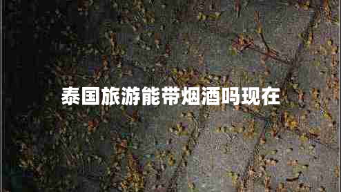 泰國旅游能帶煙酒嗎現(xiàn)在