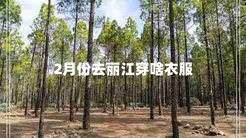 2月份去麗江穿啥衣服 2月份去麗江穿啥衣服