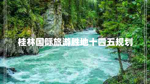 桂林國(guó)際旅游勝地十四五規(guī)劃 桂林國(guó)際旅游勝地十四五規(guī)劃