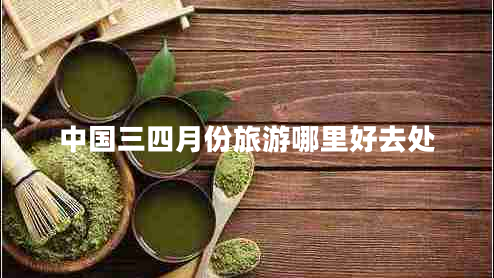 中國三四月份旅游哪里好去處